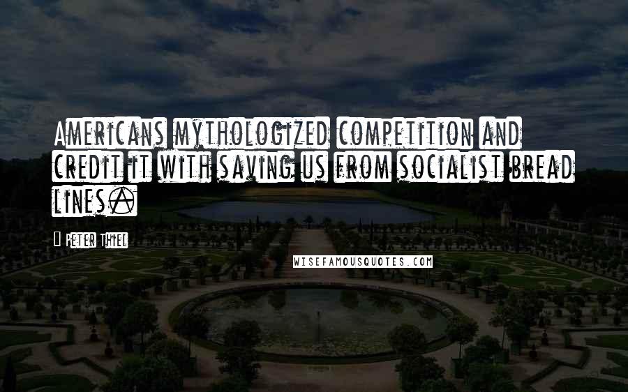 Peter Thiel Quotes: Americans mythologized competition and credit it with saving us from socialist bread lines.