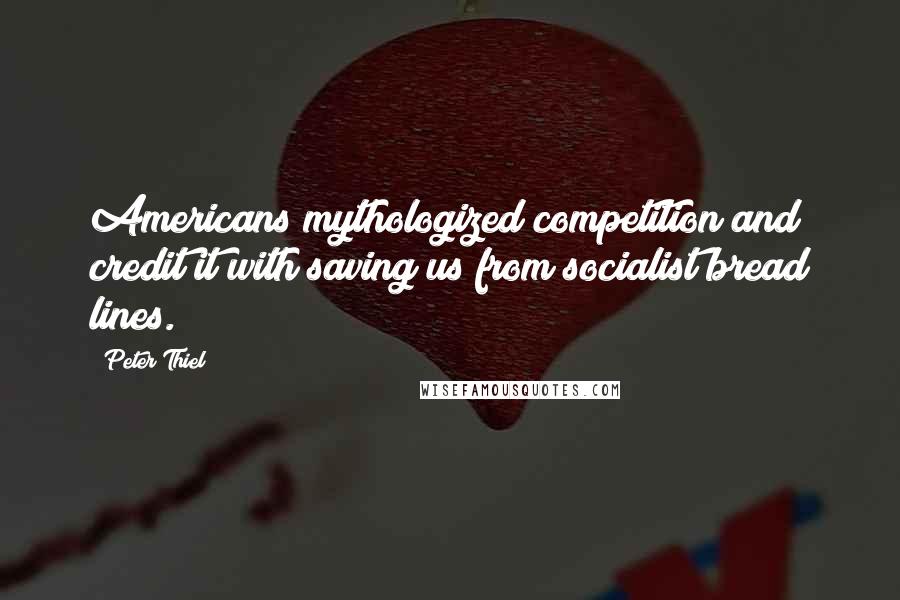 Peter Thiel Quotes: Americans mythologized competition and credit it with saving us from socialist bread lines.