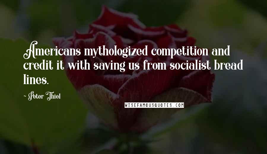 Peter Thiel Quotes: Americans mythologized competition and credit it with saving us from socialist bread lines.