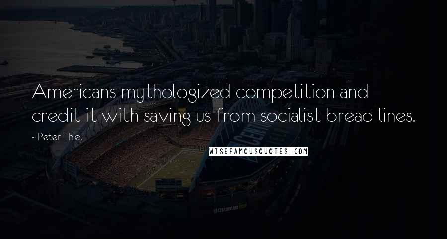 Peter Thiel Quotes: Americans mythologized competition and credit it with saving us from socialist bread lines.
