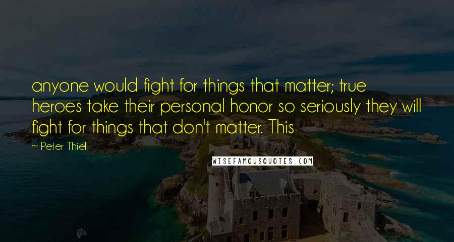 Peter Thiel Quotes: anyone would fight for things that matter; true heroes take their personal honor so seriously they will fight for things that don't matter. This