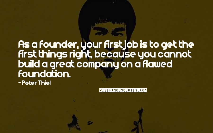 Peter Thiel Quotes: As a founder, your first job is to get the first things right, because you cannot build a great company on a flawed foundation.