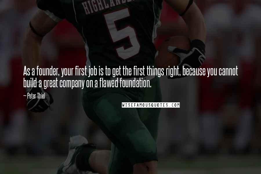Peter Thiel Quotes: As a founder, your first job is to get the first things right, because you cannot build a great company on a flawed foundation.