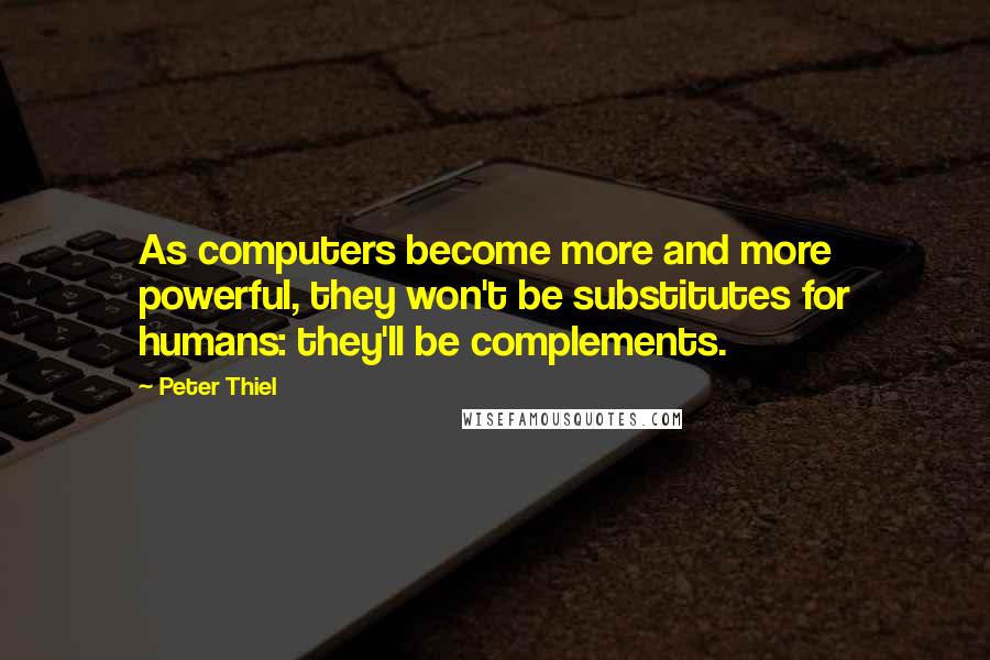 Peter Thiel Quotes: As computers become more and more powerful, they won't be substitutes for humans: they'll be complements.