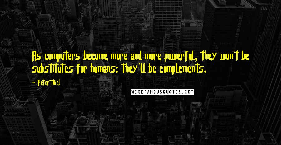 Peter Thiel Quotes: As computers become more and more powerful, they won't be substitutes for humans: they'll be complements.