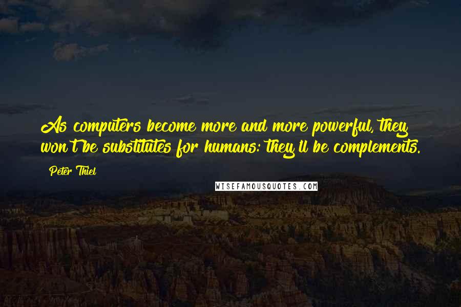 Peter Thiel Quotes: As computers become more and more powerful, they won't be substitutes for humans: they'll be complements.