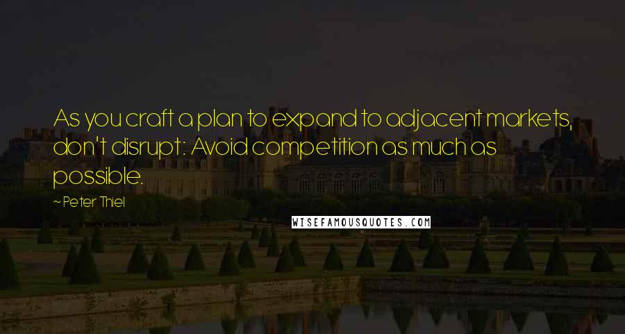 Peter Thiel Quotes: As you craft a plan to expand to adjacent markets, don't disrupt: Avoid competition as much as possible.