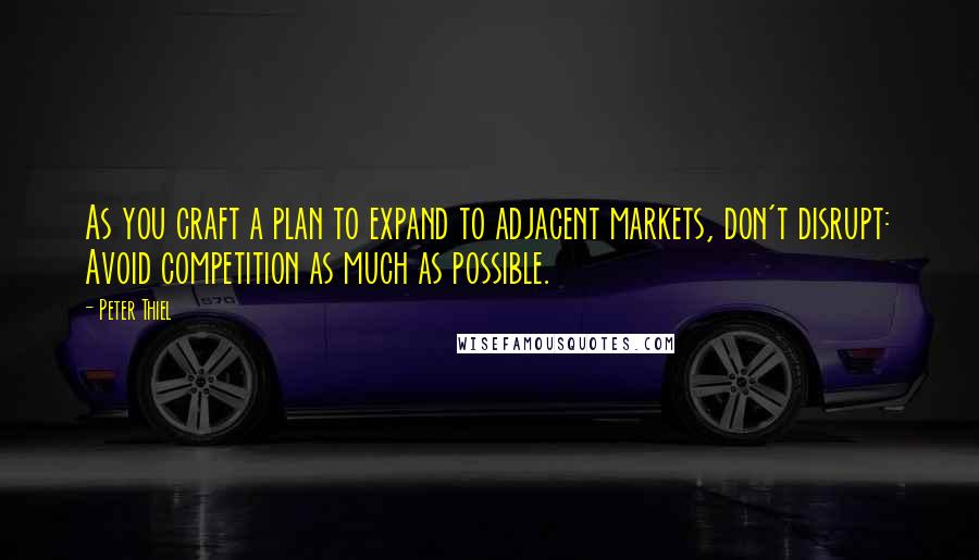 Peter Thiel Quotes: As you craft a plan to expand to adjacent markets, don't disrupt: Avoid competition as much as possible.