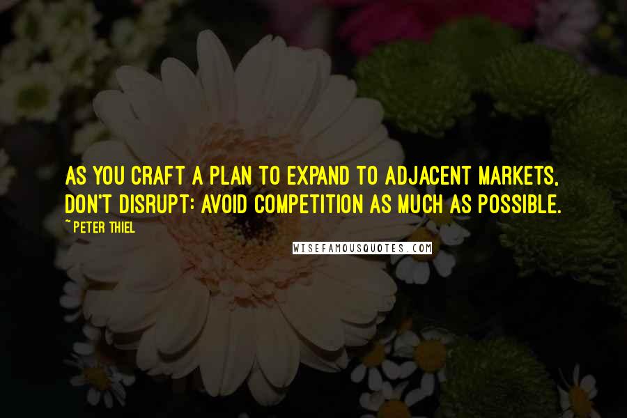Peter Thiel Quotes: As you craft a plan to expand to adjacent markets, don't disrupt: Avoid competition as much as possible.