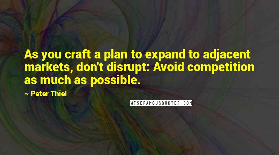 Peter Thiel Quotes: As you craft a plan to expand to adjacent markets, don't disrupt: Avoid competition as much as possible.