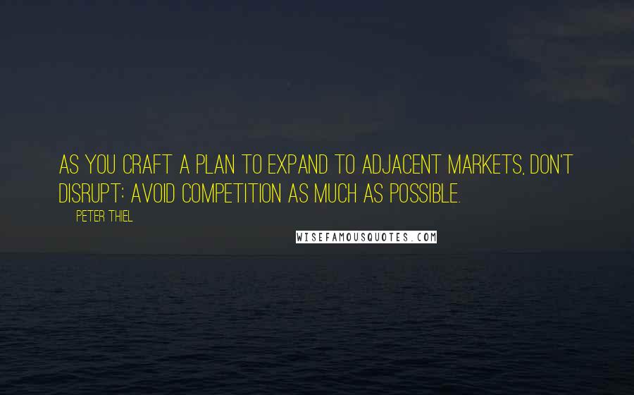 Peter Thiel Quotes: As you craft a plan to expand to adjacent markets, don't disrupt: Avoid competition as much as possible.