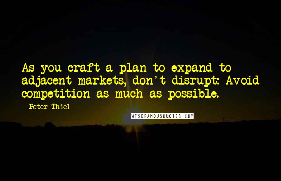 Peter Thiel Quotes: As you craft a plan to expand to adjacent markets, don't disrupt: Avoid competition as much as possible.