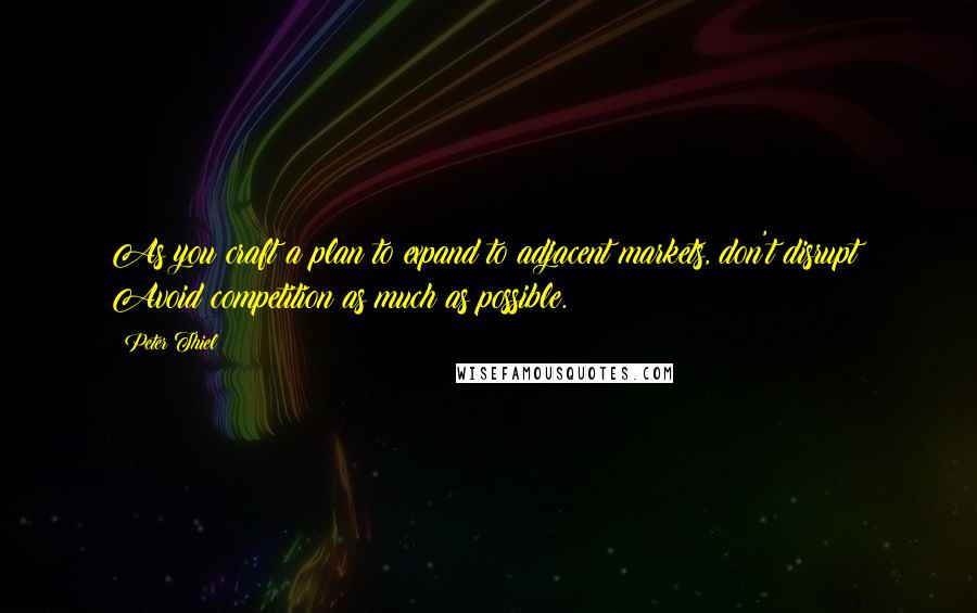 Peter Thiel Quotes: As you craft a plan to expand to adjacent markets, don't disrupt: Avoid competition as much as possible.