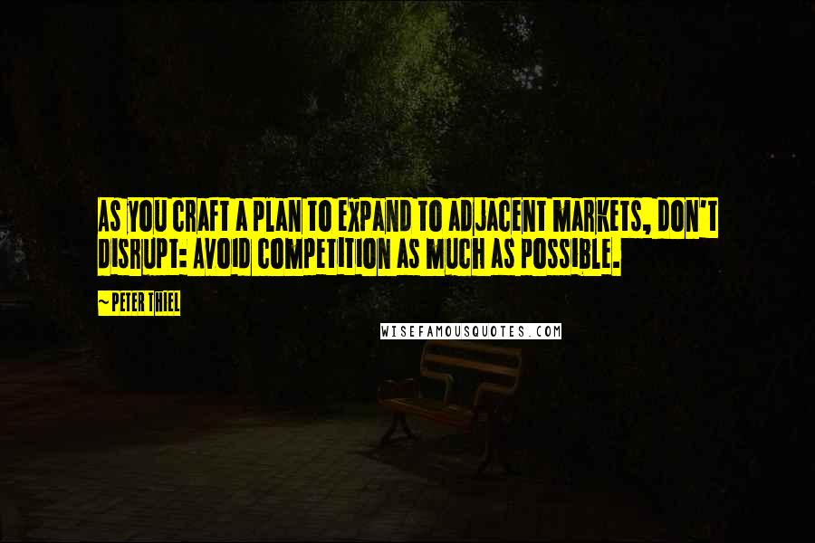 Peter Thiel Quotes: As you craft a plan to expand to adjacent markets, don't disrupt: Avoid competition as much as possible.