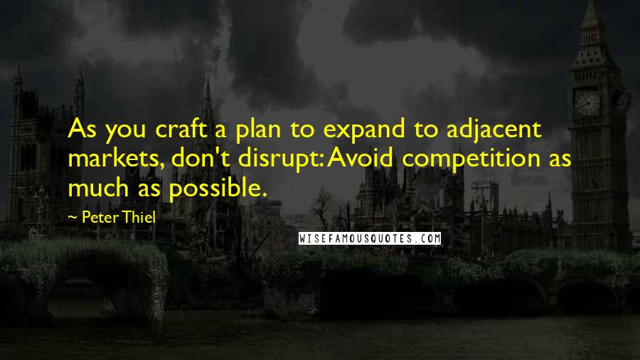 Peter Thiel Quotes: As you craft a plan to expand to adjacent markets, don't disrupt: Avoid competition as much as possible.