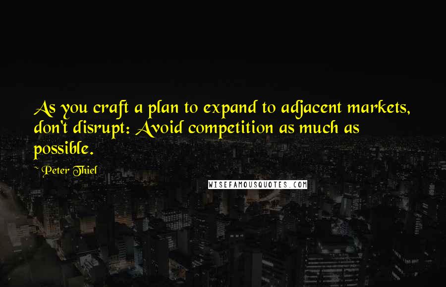 Peter Thiel Quotes: As you craft a plan to expand to adjacent markets, don't disrupt: Avoid competition as much as possible.