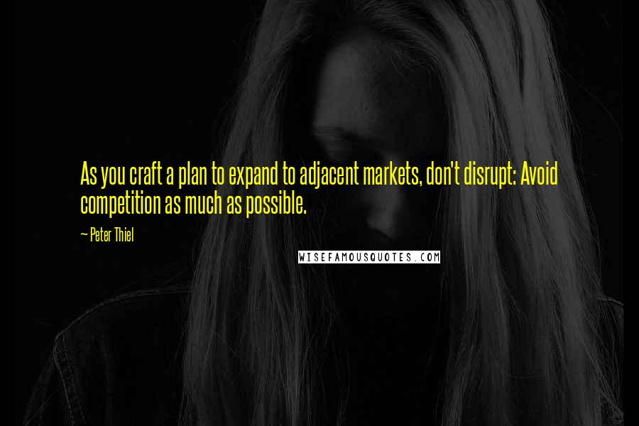 Peter Thiel Quotes: As you craft a plan to expand to adjacent markets, don't disrupt: Avoid competition as much as possible.