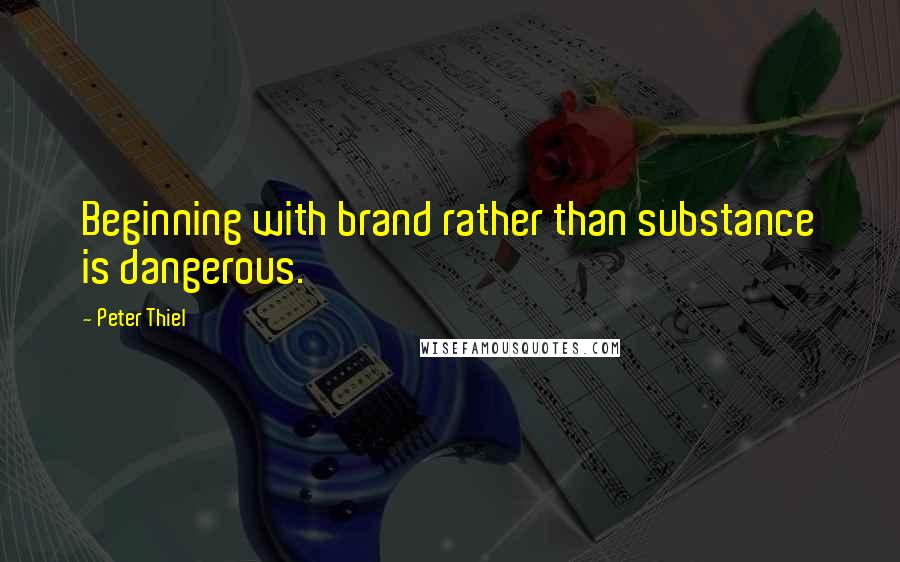 Peter Thiel Quotes: Beginning with brand rather than substance is dangerous.