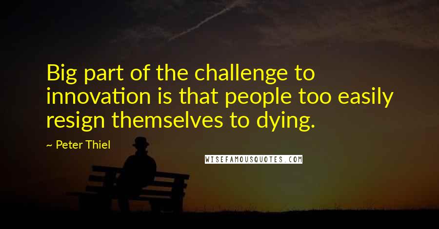 Peter Thiel Quotes: Big part of the challenge to innovation is that people too easily resign themselves to dying.