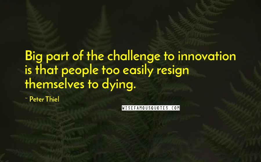 Peter Thiel Quotes: Big part of the challenge to innovation is that people too easily resign themselves to dying.