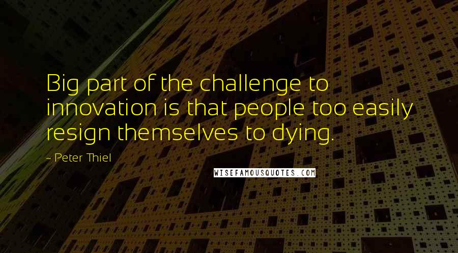 Peter Thiel Quotes: Big part of the challenge to innovation is that people too easily resign themselves to dying.