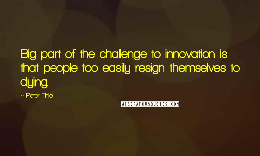 Peter Thiel Quotes: Big part of the challenge to innovation is that people too easily resign themselves to dying.