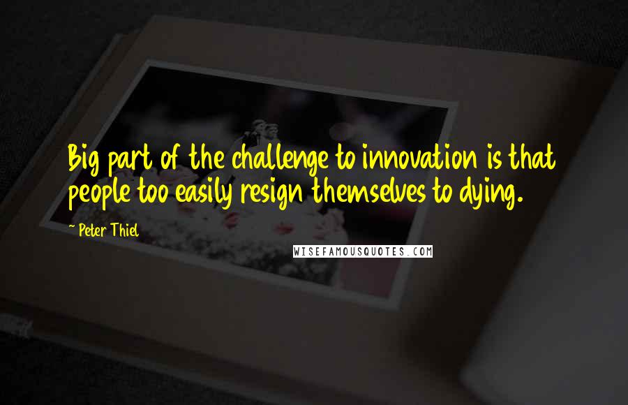 Peter Thiel Quotes: Big part of the challenge to innovation is that people too easily resign themselves to dying.