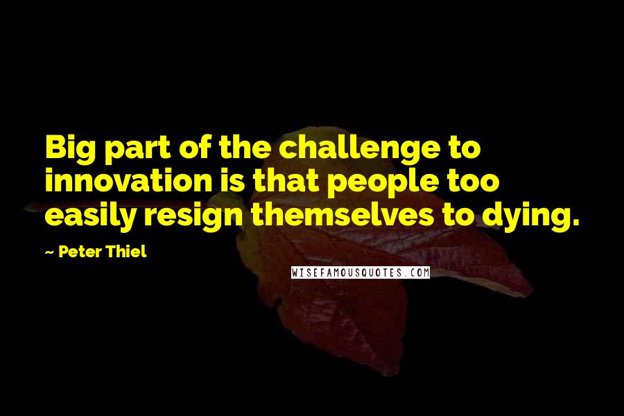 Peter Thiel Quotes: Big part of the challenge to innovation is that people too easily resign themselves to dying.