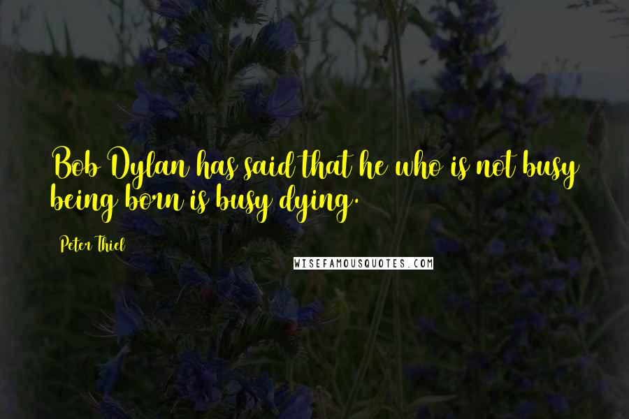 Peter Thiel Quotes: Bob Dylan has said that he who is not busy being born is busy dying.