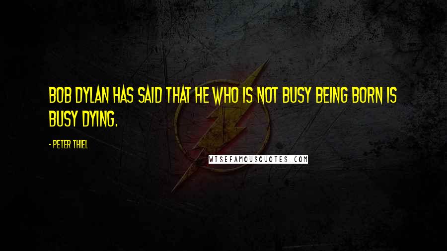Peter Thiel Quotes: Bob Dylan has said that he who is not busy being born is busy dying.