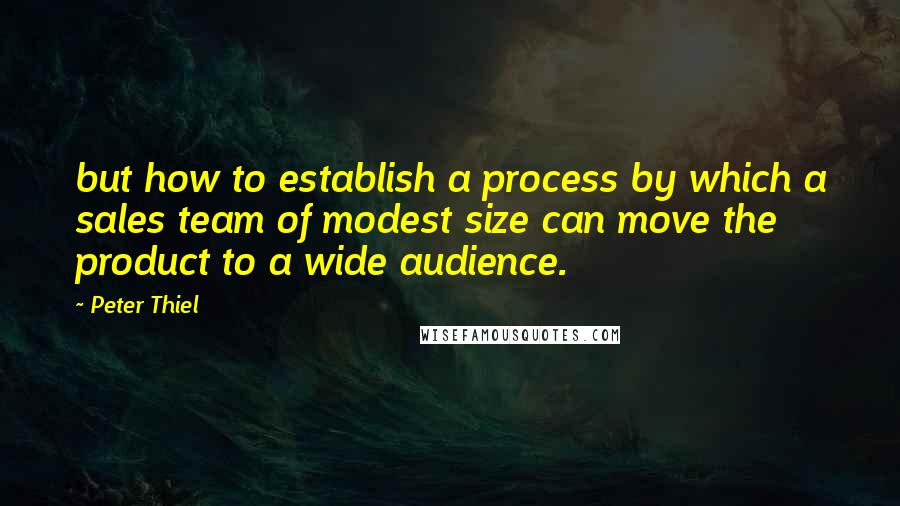 Peter Thiel Quotes: but how to establish a process by which a sales team of modest size can move the product to a wide audience.