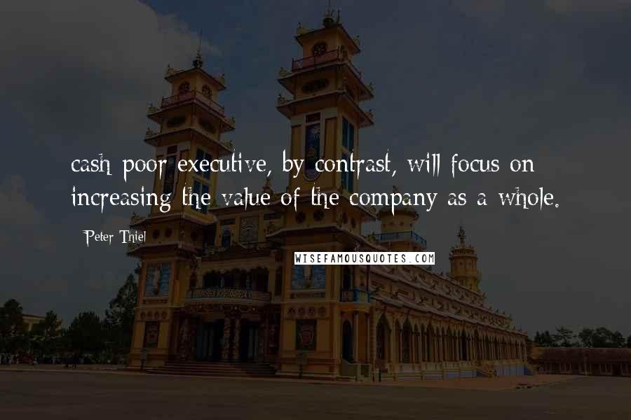 Peter Thiel Quotes: cash-poor executive, by contrast, will focus on increasing the value of the company as a whole.