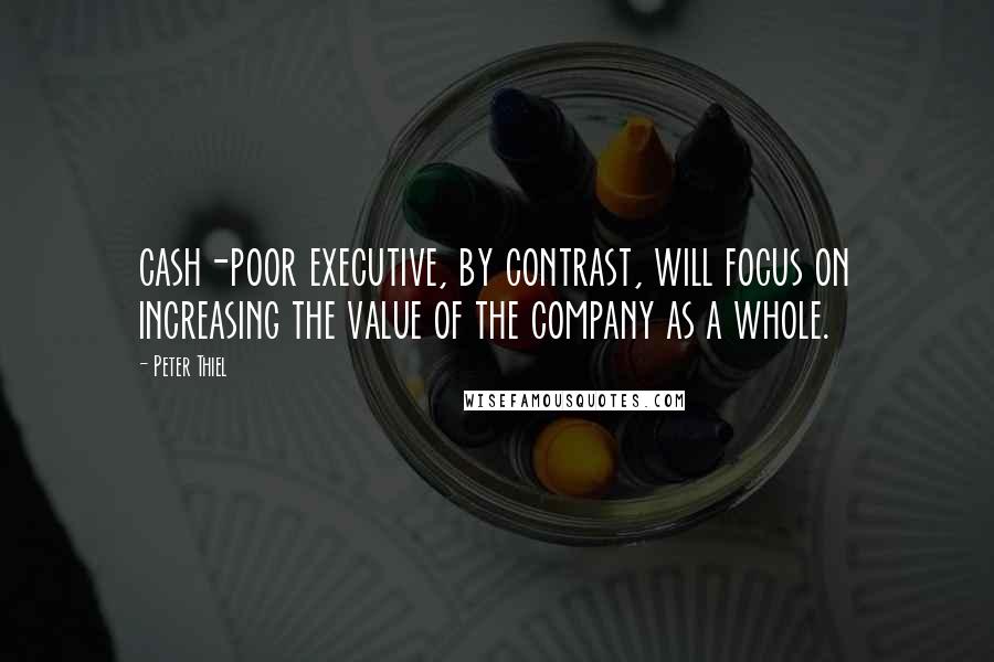 Peter Thiel Quotes: cash-poor executive, by contrast, will focus on increasing the value of the company as a whole.