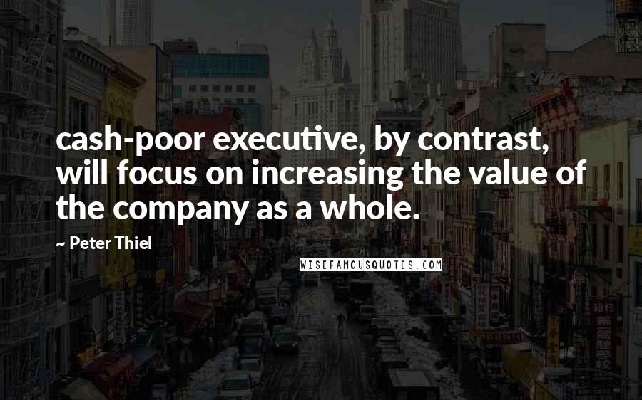 Peter Thiel Quotes: cash-poor executive, by contrast, will focus on increasing the value of the company as a whole.