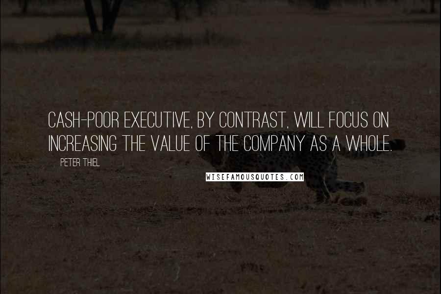Peter Thiel Quotes: cash-poor executive, by contrast, will focus on increasing the value of the company as a whole.