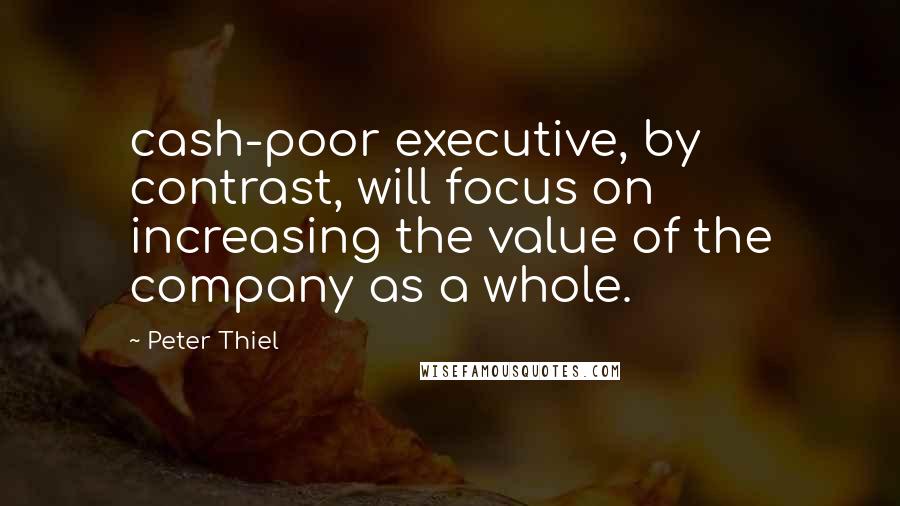 Peter Thiel Quotes: cash-poor executive, by contrast, will focus on increasing the value of the company as a whole.