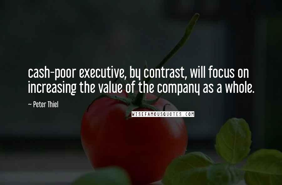 Peter Thiel Quotes: cash-poor executive, by contrast, will focus on increasing the value of the company as a whole.