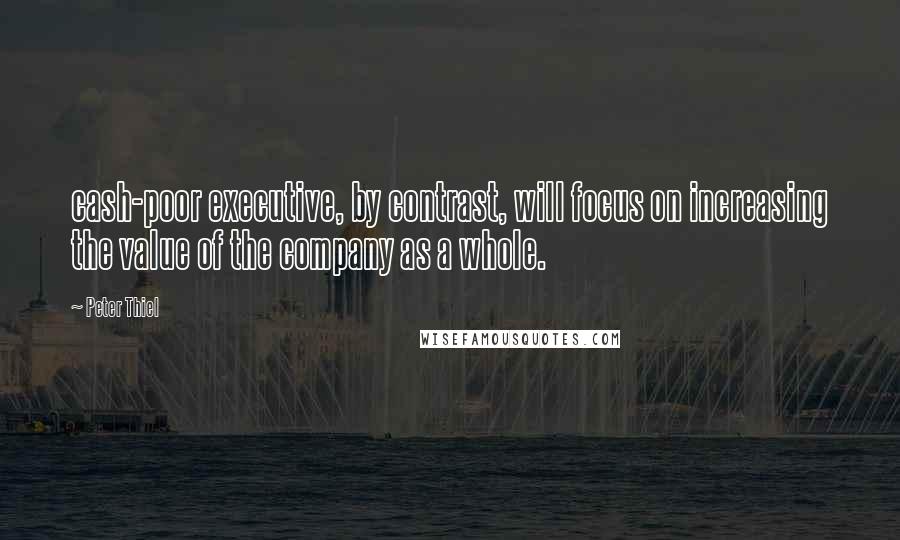 Peter Thiel Quotes: cash-poor executive, by contrast, will focus on increasing the value of the company as a whole.