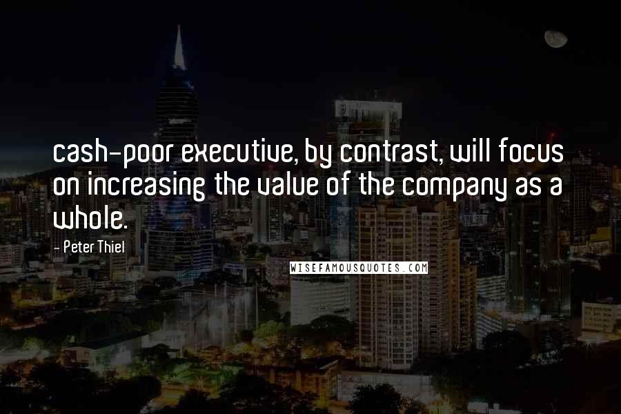 Peter Thiel Quotes: cash-poor executive, by contrast, will focus on increasing the value of the company as a whole.