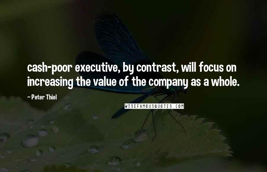 Peter Thiel Quotes: cash-poor executive, by contrast, will focus on increasing the value of the company as a whole.