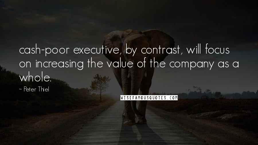 Peter Thiel Quotes: cash-poor executive, by contrast, will focus on increasing the value of the company as a whole.