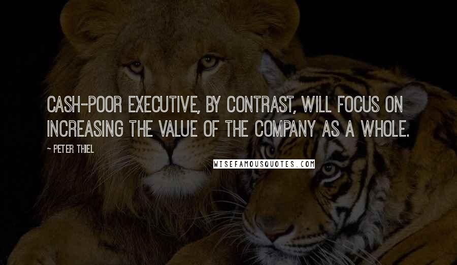 Peter Thiel Quotes: cash-poor executive, by contrast, will focus on increasing the value of the company as a whole.