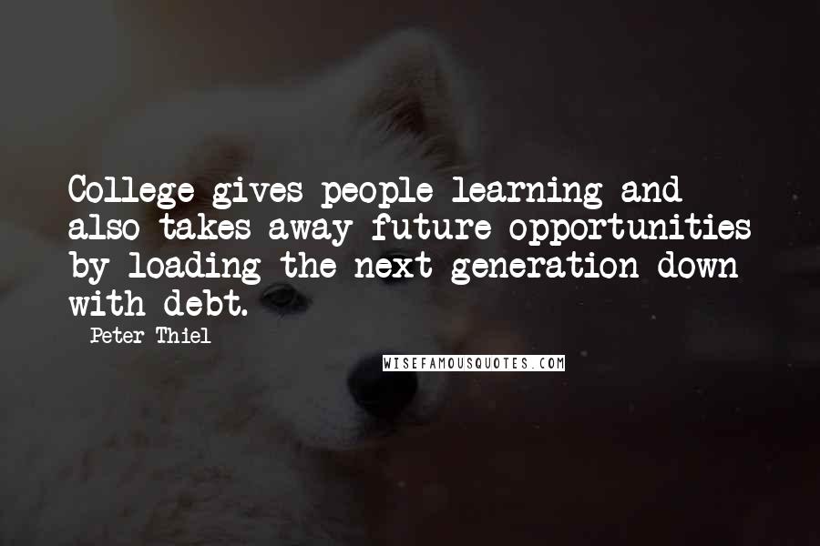 Peter Thiel Quotes: College gives people learning and also takes away future opportunities by loading the next generation down with debt.