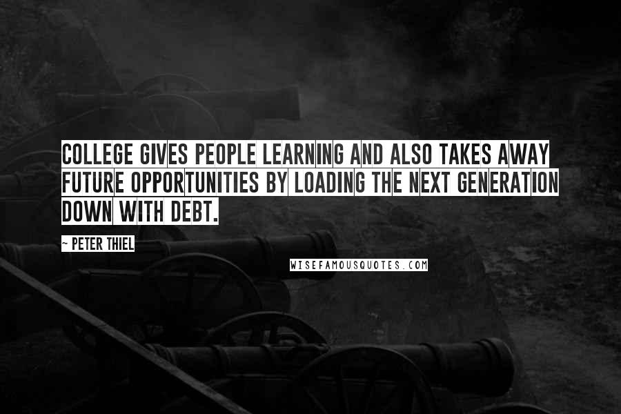 Peter Thiel Quotes: College gives people learning and also takes away future opportunities by loading the next generation down with debt.