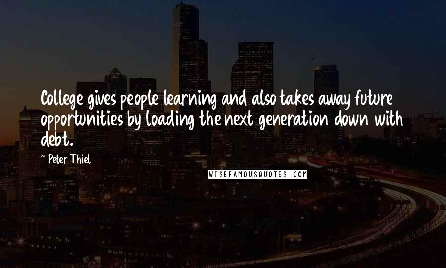 Peter Thiel Quotes: College gives people learning and also takes away future opportunities by loading the next generation down with debt.