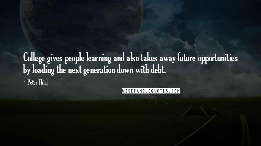 Peter Thiel Quotes: College gives people learning and also takes away future opportunities by loading the next generation down with debt.