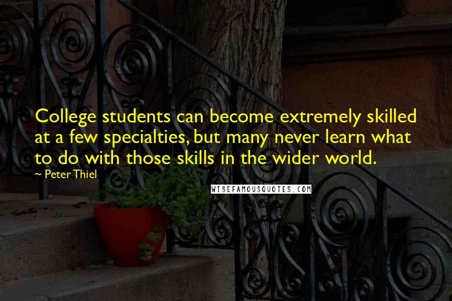 Peter Thiel Quotes: College students can become extremely skilled at a few specialties, but many never learn what to do with those skills in the wider world.