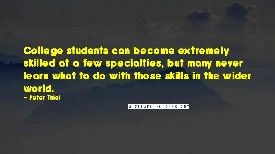 Peter Thiel Quotes: College students can become extremely skilled at a few specialties, but many never learn what to do with those skills in the wider world.
