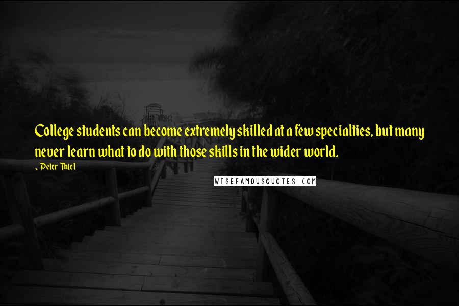 Peter Thiel Quotes: College students can become extremely skilled at a few specialties, but many never learn what to do with those skills in the wider world.