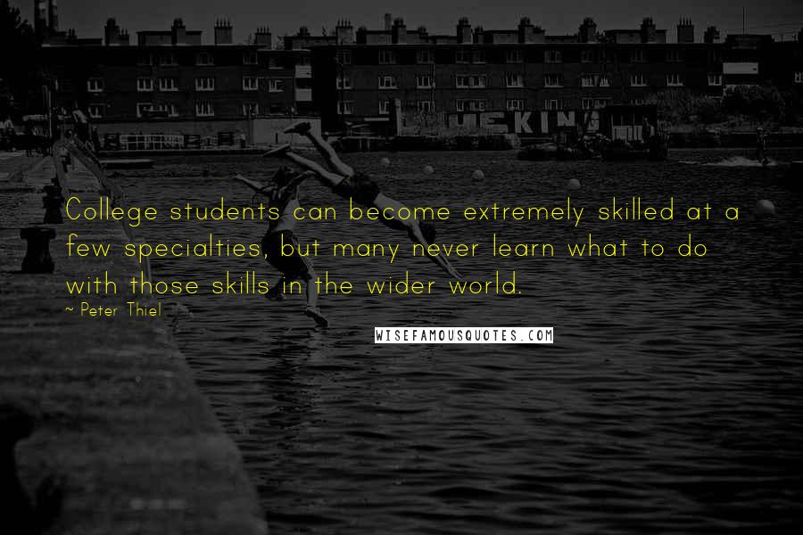 Peter Thiel Quotes: College students can become extremely skilled at a few specialties, but many never learn what to do with those skills in the wider world.